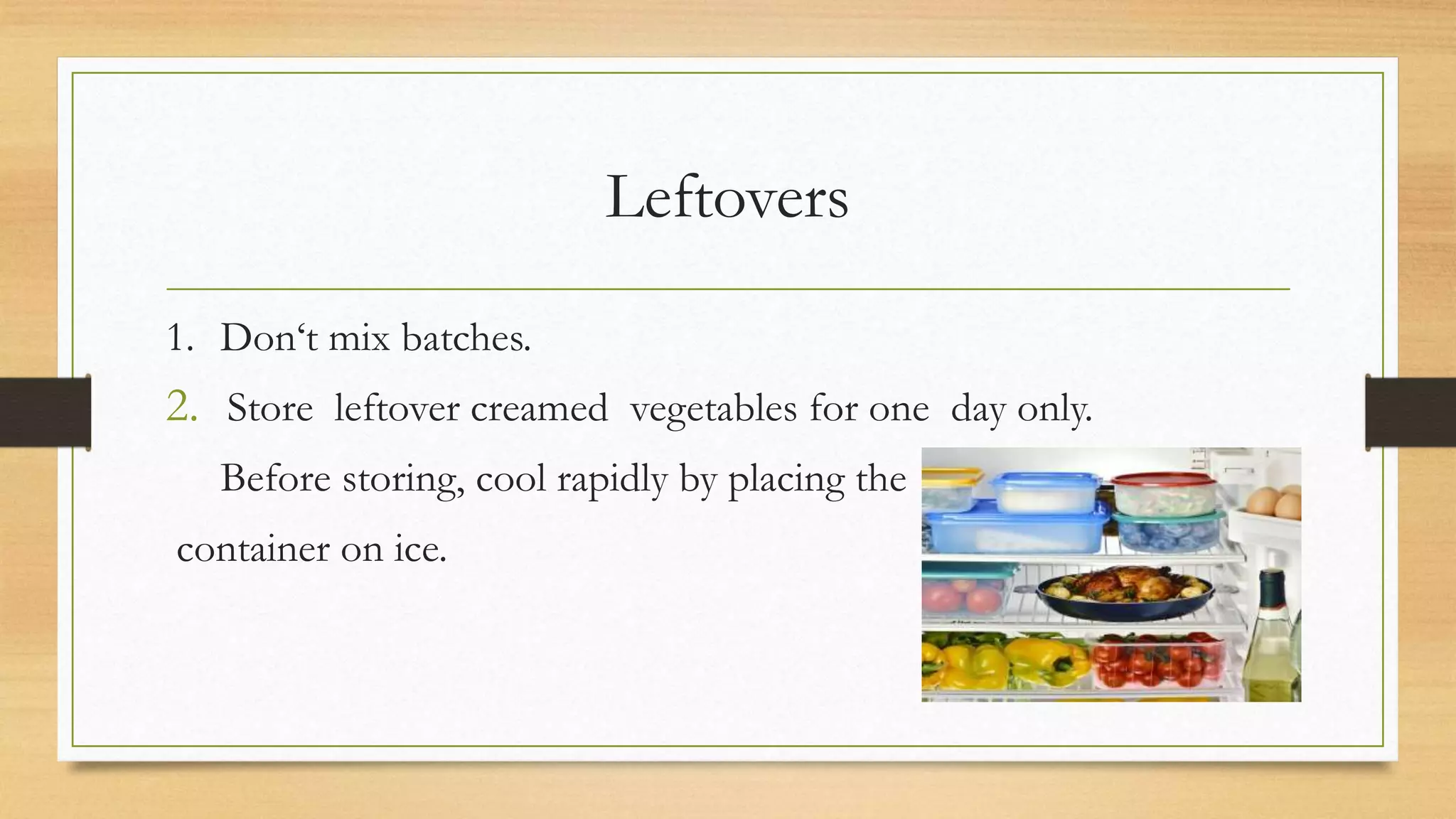 Leftovers
1. Don‘t mix batches.
2. Store leftover creamed vegetables for one day only.
Before storing, cool rapidly by placing the
container on ice.