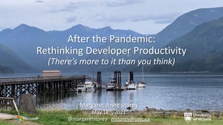 After the Pandemic:
Rethinking Developer Productivity
(There’s more to it than you think)
Margaret-Anne Storey
May 18th
, 2021
@margaretstorey mstorey@uvic.ca
 