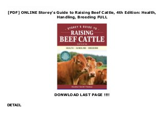 [PDF] ONLINE Storey's Guide to Raising Beef Cattle, 4th Edition: Health,
Handling, Breeding FULL
DONWLOAD LAST PAGE !!!!
DETAIL
Free Storey's Guide to Raising Beef Cattle, 4th Edition: Health, Handling, Breeding Whether a farmer is raising one cow or a herd, Storey’s Guide to Raising Beef Cattle is the most reliable reference for ensuring a successful, healthy cattle operation. In this fully updated, full-color fourth edition, long-time cattle rancher and author Heather Smith Thomas explains every aspect of bovine behavior and provides expert guidance on breed selection, calving, feeding, housing, pasture, and health care. Along with in-depth information on raising grass-fed animals, there is also advice on creating a viable business plan and identifying niche markets for selling beef.
 