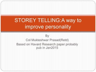 By
Col Mukteshwar Prasad(Retd)
Based on Havard Research paper probably
pub in Jan2015
STOREY TELLING:A way to
improve personality
 