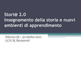 Stori@ 2.0
Insegnamento della storia e nuovi
ambienti di apprendimento
Palermo 28 – 30 ottobre 2010
I.C.S. M. Buonarroti
 