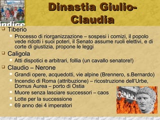iinnddiiccee 
DDiinnaassttiiaa GGiiuulliioo-- 
CCllaauuddiiaa 
 TTiibbeerriioo 
 PPrroocceessssoo ddii rriioorrggaanniizzzzaazziioonnee –– ssoossppeessii ii ccoommiizzii,, iill ppooppoolloo 
vveeddee rriiddoottttii ii ssuuooii ppootteerrii,, iill SSeennaattoo aassssuummee rruuoollii eelleettttiivvii,, ee ddii 
ccoorrttee ddii ggiiuussttiizziiaa,, pprrooppoonnee llee lleeggggii 
 CCaalliiggoollaa 
 AAttttii ddiissppoottiiccii ee aarrbbiittrraarrii,, ffoolllliiaa ((uunn ccaavvaalllloo sseennaattoorree!!)) 
 CCllaauuddiioo –– NNeerroonnee 
 GGrraannddii ooppeerree,, aaccqquueeddoottttii,, vviiee aallppiinnee ((BBrreennnneerroo,, ss..BBeerrnnaarrddoo)) 
 IInncceennddiioo ddii RRoommaa ((aattttrriibbuuzziioonnee)) –– rriiccoossttrruuzziioonnee ddeellll’’UUrrbbee,, 
DDoommuuss AAuurreeaa –– ppoorrttoo ddii OOssttiiaa 
 MMuuoorree sseennzzaa llaasscciiaarree ssuucccceessssoorrii –– ccaaooss 
 LLoottttee ppeerr llaa ssuucccceessssiioonnee 
 6699 aannnnoo ddeeii 44 iimmppeerraattoorrii 
 