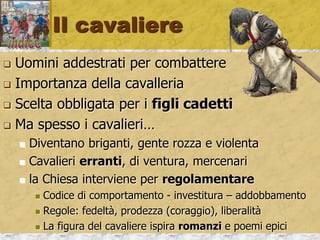 Il cavaliere
 Uomini addestrati per combattere
 Il «destino» degli altri figli
 Scelta obbligata per i figli cadetti
 Percorso di apprendimento
 Paggio, scudiero… cavaliere
 Ma spesso i cavalieri…
 Diventano briganti, gente rozza e violenta
 