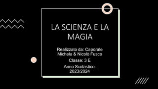LA SCIENZA E LA
MAGIA
Realizzato da: Caporale
Michela & Nicolò Fusco
Classe: 3 E
Anno Scolastico:
2023/2024
 
