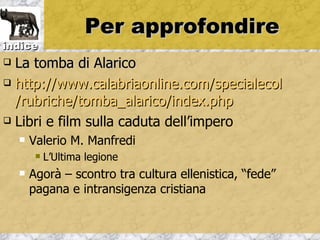 Per approfondire
indice
 La tomba di Alarico
 http://www.calabriaonline.com/specialecol

  /rubriche/tomba_alarico/index.php
 Libri e film sulla caduta dell’impero

       Valerio M. Manfredi
            L’Ultima legione
       Agorà – scontro tra cultura ellenistica, “fede”
        pagana e intransigenza cristiana
 