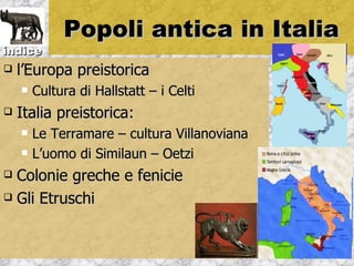 Popoli antica in Italia
indice
   l’Europa preistorica
       Cultura di Hallstatt – i Celti
   Italia preistorica:
       Le Terramare – cultura Villanoviana
       L’uomo di Similaun – Oetzi
 Colonie greche e fenicie
 Gli Etruschi
 