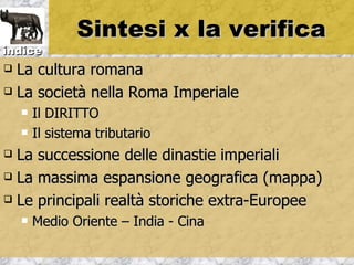 Sintesi x la verifica
indice
 La cultura romana
 La società nella Roma Imperiale

       Il DIRITTO
       Il sistema tributario
 La successione delle dinastie imperiali
 La massima espansione geografica (mappa)

 Le principali realtà storiche extra-Europee

       Medio Oriente – India - Cina
 