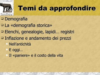 Temi da approfondire
indice
 Demografia
 La «demografia storica»

 Elenchi, genealogie, lapidi… registri

 Inflazione e andamento dei prezzi

       Nell’antichità
       E oggi…
       Il «paniere» e il costo della vita
 