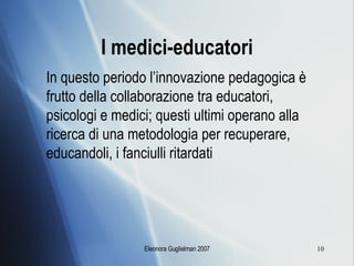 I medici-educatori In questo periodo l’innovazione pedagogica è frutto della collaborazione tra educatori, psicologi e medici; questi ultimi operano alla ricerca di una metodologia per recuperare, educandoli, i fanciulli ritardati 