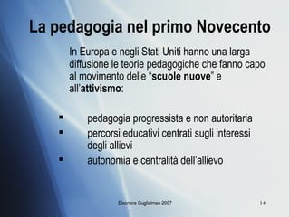 La pedagogia nel primo Novecento In Europa e negli Stati Uniti hanno una larga diffusione le teorie pedagogiche che fanno capo al movimento delle “ scuole nuove ” e all’ attivismo : pedagogia progressista e non autoritaria percorsi educativi centrati sugli interessi  degli allievi autonomia e centralità dell’allievo 