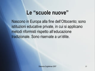 Le “scuole nuove” Nascono in Europa alla fine dell’Ottocento; sono istituzioni educative private, in cui si applicano metodi riformisti rispetto all’educazione tradizionale. Sono riservate a un’élite.  