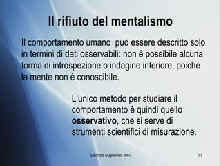 Il rifiuto del mentalismo Il comportamento umano  può essere descritto solo in termini di dati osservabili: non è possibile alcuna forma di introspezione o indagine interiore, poiché la mente non è conoscibile. L’unico metodo per studiare il comportamento è quindi quello  osservativo , che si serve di strumenti scientifici di misurazione. 