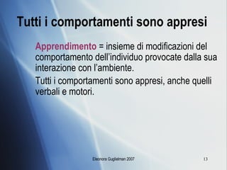 Tutti i comportamenti sono appresi   Apprendimento  = insieme di modificazioni del comportamento dell’individuo provocate dalla sua interazione con l’ambiente. Tutti i comportamenti sono appresi, anche quelli verbali e motori. 