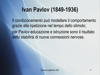 Ivan Pavlov (1849-1936) Il condizionamento può modellare il comportamento grazie alla ripetizione nel tempo dello stimolo; per Pavlov educazione e istruzione sono il risultato dello stabilirsi di nuove connessioni nervose. 