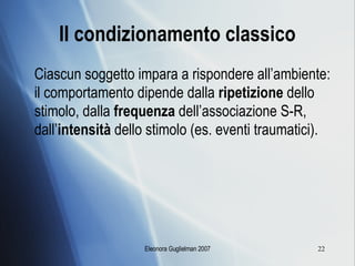 Il condizionamento classico Ciascun soggetto impara a rispondere all’ambiente: il comportamento dipende dalla  ripetizione  dello stimolo, dalla  frequenza  dell’associazione S-R, dall’ intensità  dello stimolo (es. eventi traumatici). 