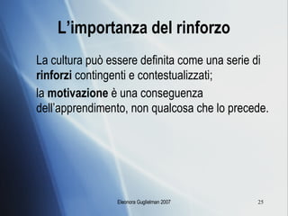 L’importanza del rinforzo La cultura può essere definita come una serie di  rinforzi  contingenti e contestualizzati; la  motivazione  è una conseguenza dell’apprendimento, non qualcosa che lo precede. 
