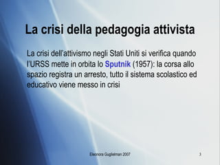 La crisi della pedagogia attivista La crisi dell’attivismo negli Stati Uniti si verifica quando l’URSS mette in orbita lo  Sputnik   (1957): la corsa allo spazio registra un arresto, tutto il sistema scolastico ed educativo viene messo in crisi 