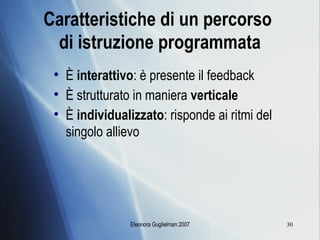 Caratteristiche di un percorso  di istruzione programmata È  interattivo : è presente il feedback È strutturato in maniera  verticale È  individualizzato : risponde ai ritmi del singolo allievo 