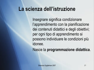 La scienza dell’istruzione Insegnare significa condizionare l’apprendimento con la pianificazione dei contenuti didattici e degli obiettivi; per ogni tipo di apprendimento si possono individuare le condizioni più idonee. Nasce la  programmazione didattica . 