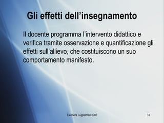 Gli effetti dell’insegnamento Il docente programma l’intervento didattico e verifica tramite osservazione e quantificazione gli effetti sull’allievo, che costituiscono un suo comportamento manifesto. 