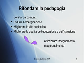Rifondare la pedagogia Le istanze comuni: Ridurre l’emarginazione Migliorare la vita scolastica Migliorare la qualità dell’educazione e dell’istruzione ottimizzare insegnamento  e apprendimento 