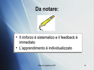 Da notare: Il rinforzo è sistematico e il feedback è immediato  L’apprendimento è individualizzato 