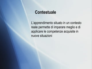 Contestuale   L’apprendimento situato in un contesto reale permette di imparare meglio e di applicare le competenze acquisite in nuove situazioni 