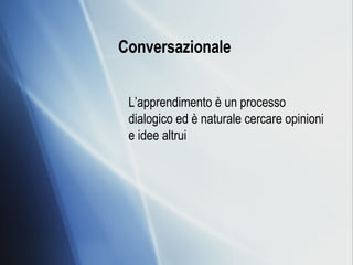 Conversazionale   L’apprendimento è un processo dialogico ed è naturale cercare opinioni e idee altrui 