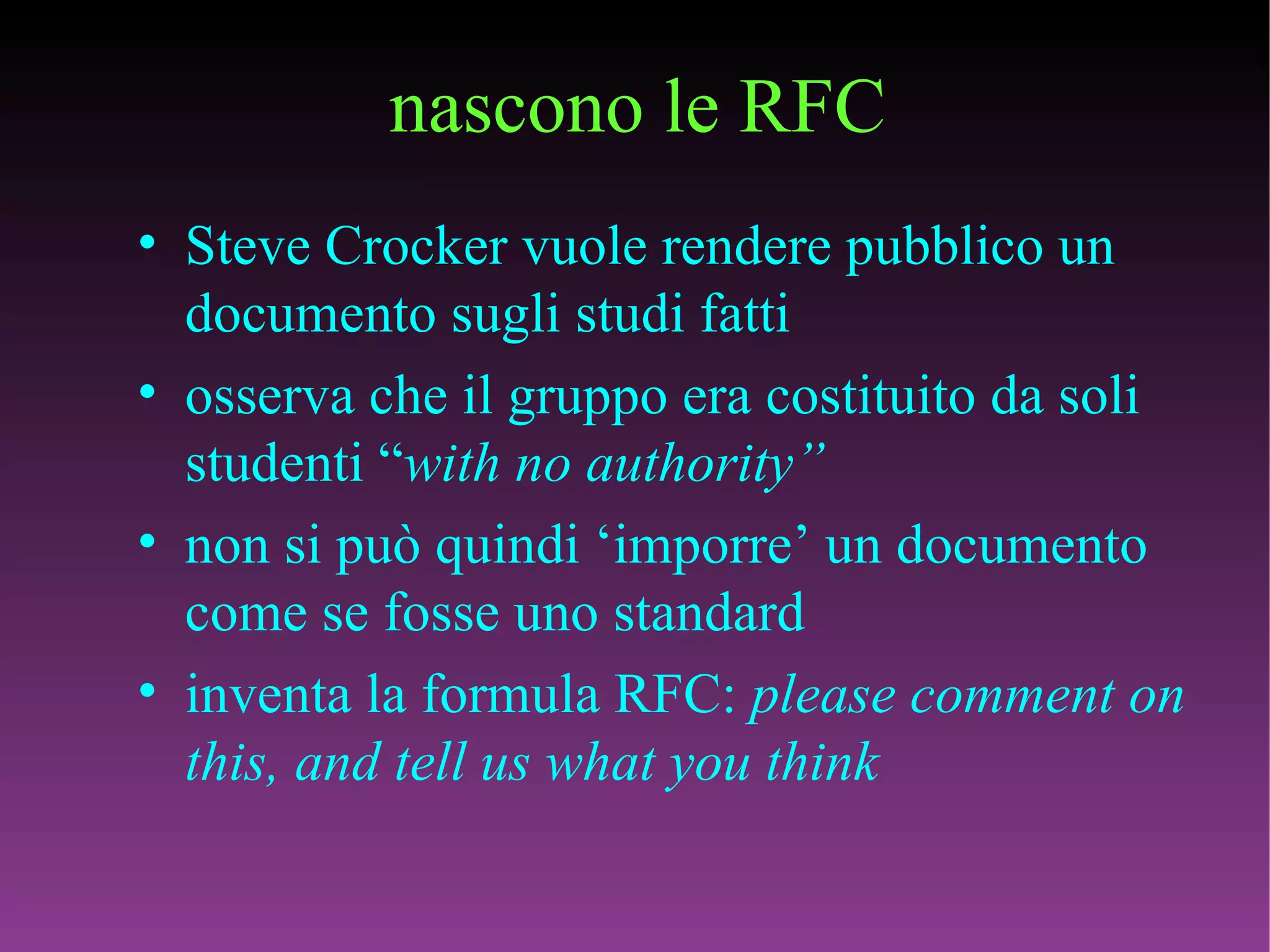 nascono le RFC Steve Crocker vuole rendere pubblico un documento sugli studi fatti osserva che il gruppo era costituito da soli studenti “ with no authority” non si può quindi ‘imporre’ un documento come se fosse uno standard inventa la formula RFC:  please comment on this, and tell us what you think 