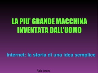 LA PIU’ GRANDE MACCHINA INVENTATA DALL’UOMO Internet: la storia di una idea semplice Italo losero 