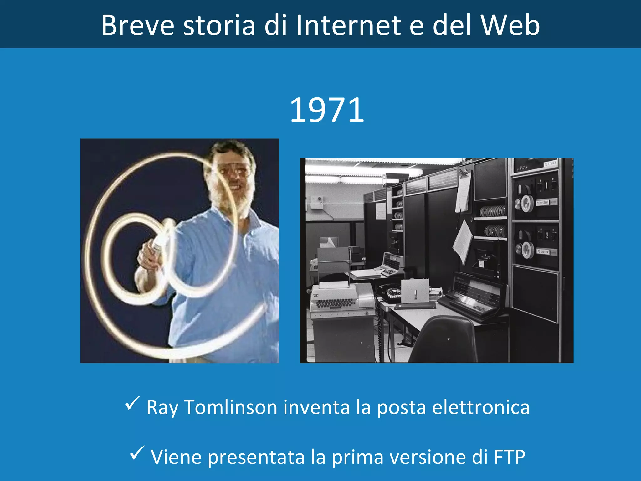 Breve storia di Internet e del Web 1971 Ray Tomlinson inventa la posta elettronica Viene presentata la prima versione di FTP 
