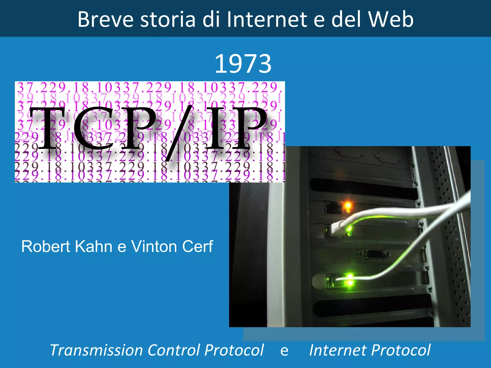 Breve storia di Internet e del Web 1973 Robert Kahn e Vinton Cerf Transmission Control Protocol  e  Internet Protocol 
