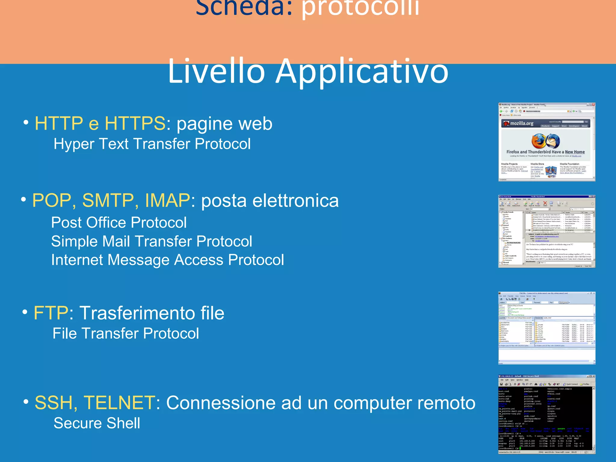 Scheda:  protocolli HTTP e HTTPS : pagine web Hyper Text Transfer Protocol Livello Applicativo POP, SMTP, IMAP : posta elettronica Post Office Protocol Simple Mail Transfer Protocol Internet Message Access Protocol FTP : Trasferimento file File Transfer Protocol SSH, TELNET : Connessione ad un computer remoto Secure Shell 