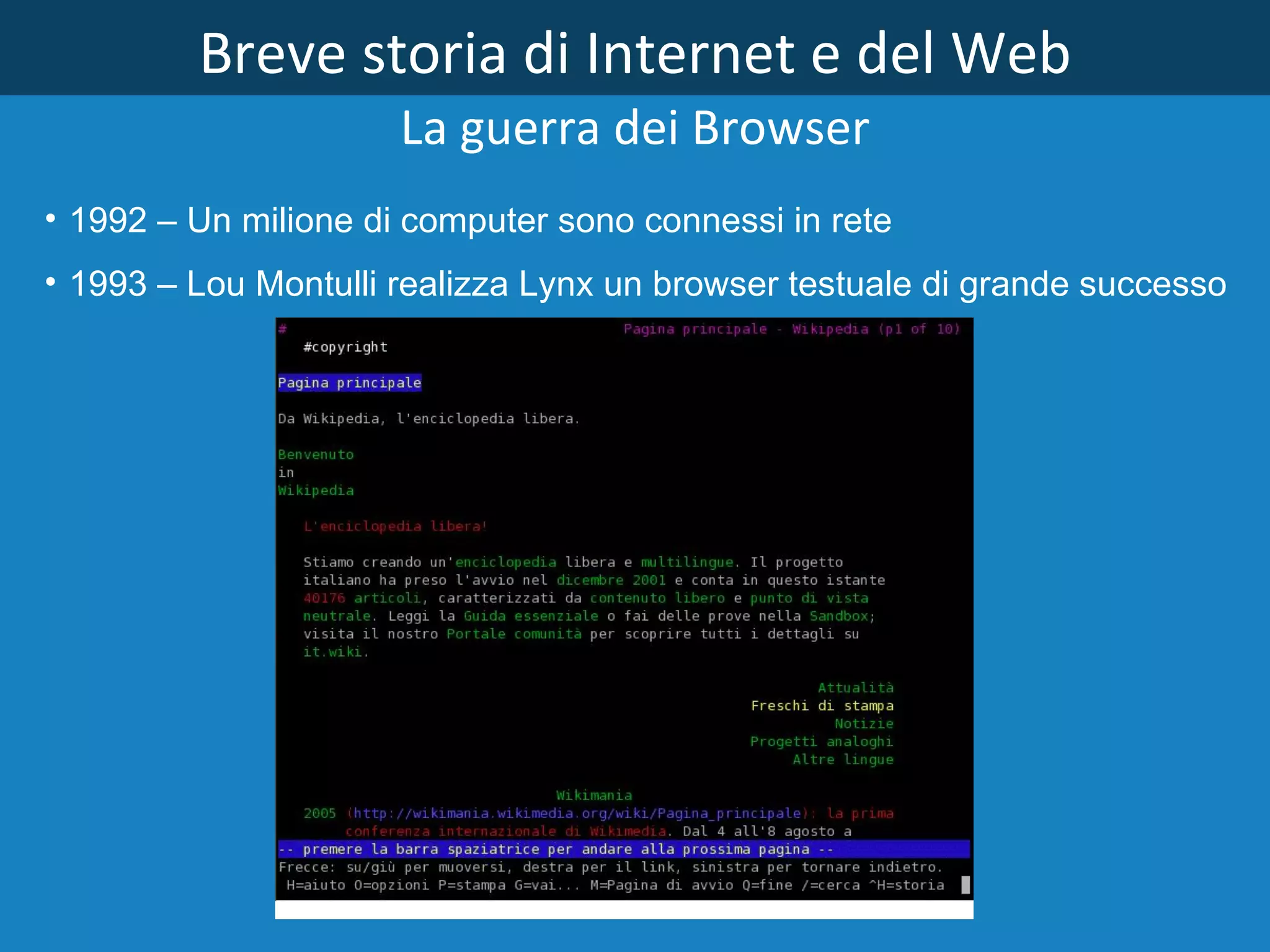 Breve storia di Internet e del Web La guerra dei Browser 1992 – Un milione di computer sono connessi in rete 1993 – Lou Montulli realizza Lynx un browser testuale di grande successo   