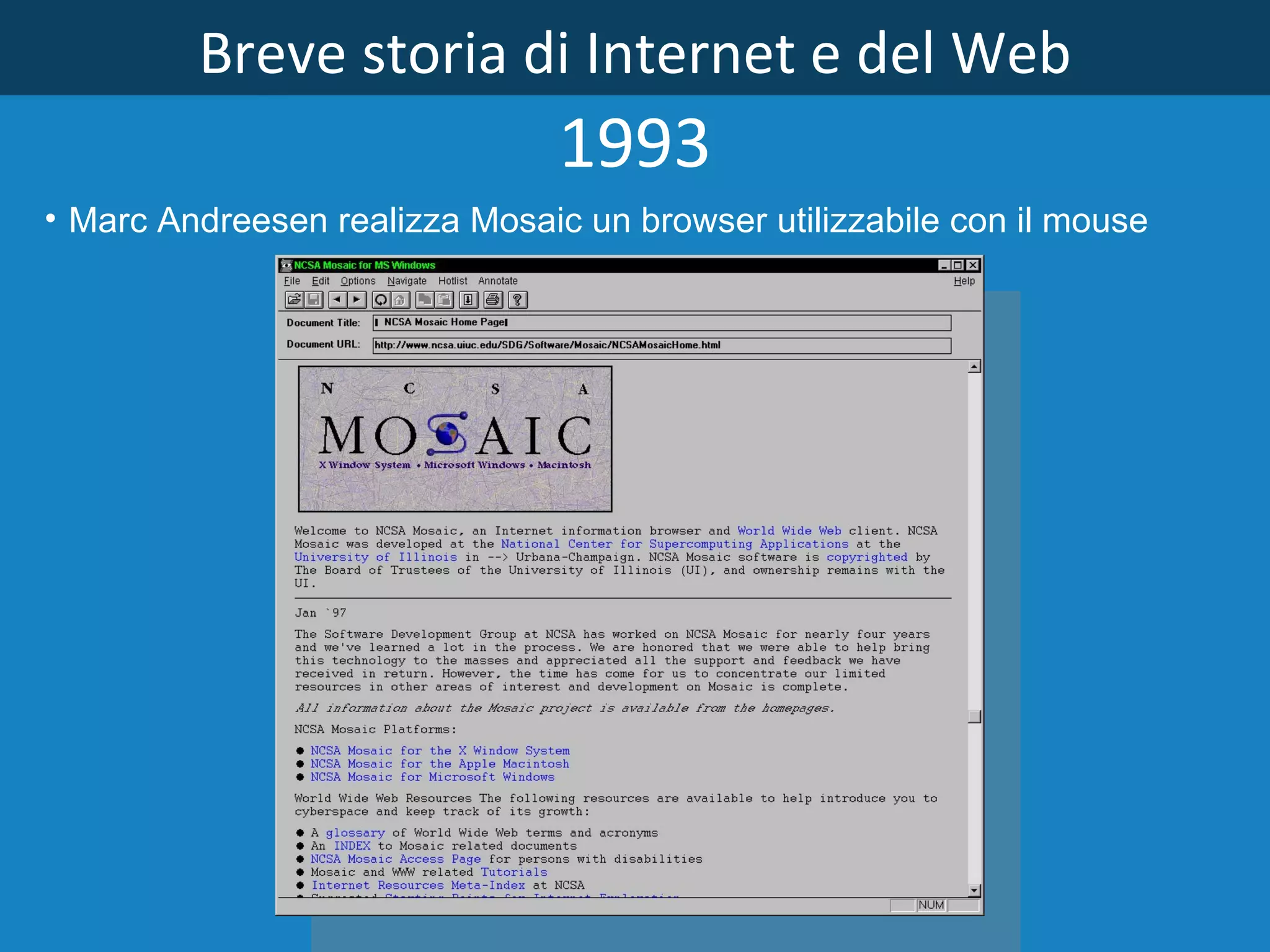 Breve storia di Internet e del Web 1993 Marc Andreesen realizza Mosaic un browser utilizzabile con il mouse 