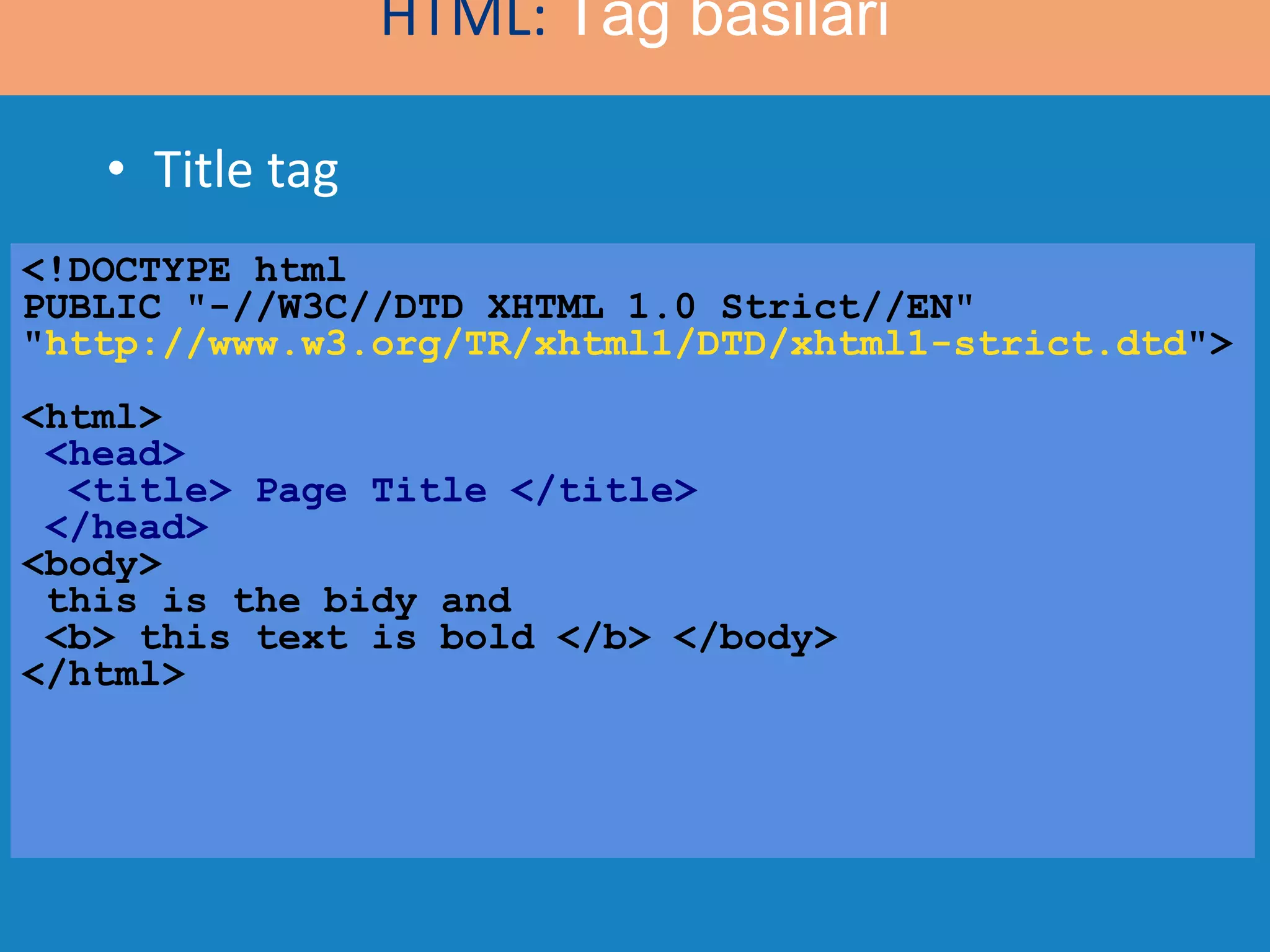 Title tag <!DOCTYPE html  PUBLIC &quot;-//W3C//DTD XHTML 1.0 Strict//EN&quot; &quot; http://www.w3.org/TR/xhtml1/DTD/xhtml1-strict.dtd &quot;> <html>   <head>   <title> Page Title </title>  </head> <body>  this is the bidy and <b> this text is bold </b> </body> </html> HTML:  Tag basilari 