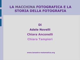LA MACCHINA FOTOGRAFICA E LA
   STORIA DELLA FOTOGRAFIA



                  Di
         Adele Novelli
       Chiara Anconelli
        Chiara Tampieri



       www.lanostra-matematica.org
 
