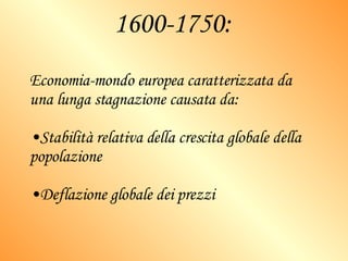 1600-1750: Economia-mondo europea caratterizzata da una lunga stagnazione causata da: Stabilità relativa della crescita globale della popolazione Deflazione globale dei prezzi 
