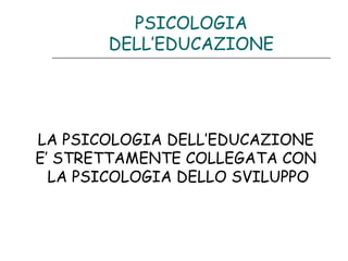 PSICOLOGIA
DELL’EDUCAZIONE

LA PSICOLOGIA DELL’EDUCAZIONE
E’ STRETTAMENTE COLLEGATA CON
LA PSICOLOGIA DELLO SVILUPPO

 