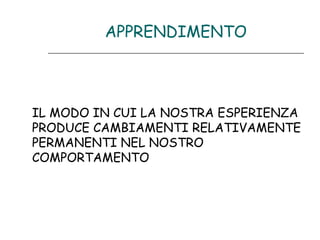 APPRENDIMENTO

IL MODO IN CUI LA NOSTRA ESPERIENZA
PRODUCE CAMBIAMENTI RELATIVAMENTE
PERMANENTI NEL NOSTRO
COMPORTAMENTO

 