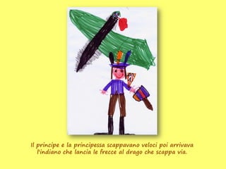 Il principe e la principessa scappavano veloci poi arrivava
   l'indiano che lancia le frecce al drago che scappa via.
 