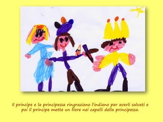 Il principe e la principessa ringraziano l'indiano per averli salvati e
      poi il principe mette un fiore nei capelli della principessa.
 