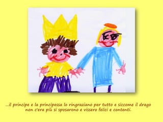 …il principe e la principessa lo ringraziano per tutto e siccome il drago
          non c'era più si sposarono e vissero felici e contenti.
 