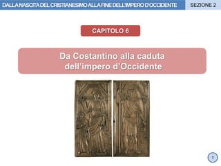 CAPITOLO 6
Da Costantino alla caduta
dell’impero d’Occidente
1
DALLANASCITADELCRISTIANESIMOALLAFINEDELL’IMPEROD’OCCIDENTE SEZIONE 2
 