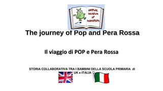 The journey of Pop and Pera RossaThe journey of Pop and Pera Rossa
Il viaggio di POP e Pera RossaIl viaggio di POP e Pera Rossa
STORIA COLLABORATIVA TRA I BAMBINI DELLA SCUOLA PRIMARIA di
UK e ITALIA
 