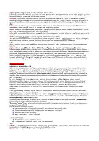 giugno – grazie alla legge Credaro, la scuola elementare diviene statale.
[I grandi gruppi industriali (Ansaldo, Tosi e FIAT) e finanziari (Banco di Roma, Banca Commerciale, Gruppo Volpi) spingono il governo
verso scelte belliciste in Libia e nel Mediterraneo orientale]
settembre - cominciano le operazioni militari in Libia, dopo la dichiarazione di guerra alla Turchia. La guerra Italo-Turca per i
possedimenti libici si concluderà on l’occupazione italiana della Tripolitania e della Cirenaica → guerra più difficile del previsto →
Aumenta il costo del denaro e le esportazioni sono danneggiate dal rincaro dei noli marittimi, conseguente allo stato di guerra.
1912:
febbraio: i nazionalisti appoggiano la politica bellicista del governo - in molte città italiane scoppiano scioperi. Mussolini (allora
direttore dell’”Avanti”) spinge i sindacati ad attuare la linea dura contro il governo.
Maggio - approvata la riforma elettorale, che prevede il suffragio universale maschile. Per chi sa leggere il voto si esercita a partire
dai 21 anni. Gli analfabeti potranno votare solo a partire dai 30.
luglio - al XIII congresso del PSI che si tiene a Reggio Emilia, i riformisti perdono il controllo del partito, e si affermano le correnti più
radicali.
Ottobre - con la pace di Losanna si conclude la guerra; la Libia viene ceduta all’Italia
1913: Per contrastare la temuta avanzata della sinistra, Giolitti stringe con i cattolici il Patto Gentiloni in base al quale si impegna a
non proporre e non appoggiare iniziative anticlericali, assicurandosi così l'appoggio dei Cattolici alle elezioni
1914:
marzo - instabilità interna suggerisce a Giolitti di rassegnare le dimissioni → indica come suo successore il conservatore Antonio
Salandra
giugno: settimana rossa ( Mussolini – Nenni – Malatesta ) dal 7 giugno al 14 giugno → la scintilla scoppia ad Ancona: in una
manifestazione di protesta contro la guerra di Libia e il carovita,in concomitanza con la parata della festa dello Statuto Albertino,la
polizia interviene duramente e uccide tre dimostranti → proclamato uno sciopero generale,che in Romagna diventa vera e propria
insurrezione, aggregando repubblicani, socialisti ,anarchici e sindacalisti → per una settimana i rivoltosi controllano tutta la
Regione,assaltando le stazioni per impedire il passaggio dei treni, incendiando e saccheggiando carri merce e tagliando i fili del
telegrafo, isolando tutta la Romagna → dopo giorni di eccessi e aspra lotta,il 10 giugno la Confederazione Nazionale del Lavoro
revoca lo sciopero e il 13 giugno finalmente la rivolta ha termine.


Prima Guerra Mondiale
28 luglio 1914 - 11 novembre 1918:
La Grande Guerra fu un conflitto per l’egemonia in Europa, un conflitto definito mondiale perché coinvolse anche nazioni non
europee, ma che fu profondamento europeo nelle sue origini e svolgimento. Mentre la Gran Bretagna, e in minore misura la
Francia, disponevano di enormi imperi coloniali, la Germania aveva possedimenti assai più ridotti ed economicamente meno
vantaggiosi. Squilibrio in contraddizione con i nuovi rapporti di forza economici maturati negli ultimi decenni dell’Ottocento: la
Germania aveva accresciuto enormemente la propria potenza industriale e mercantile e ormai minacciava il primato economico
della Gran Bretagna.
Dal punto di vista politico, l’impero guglielmino si orientava decisamente a una politica di potenza su scala mondiale
(Weltmachtpolitik) che implicava l’espansione coloniale in Africa ma soprattutto la volontà di costruire un’egemonia tedesca
nell’Europa centrale e orientale. Ne conseguiva un contrasto di portata mondiale con la Gran Bretagna e con la Francia, la cui
tradizionale ostilità verso la potenza tedesca trovava alimento nel revanscismo a proposito dell’Alsazia-Lorena.
Vi era anche la tradizionale rivalità fra Austria e Russia, interessate all’area balcanica e ai territori dell’agonizzante impero
ottomano.
L’Italia si proponeva di recuperare le terre “irredente” ancora soggette al dominio austriaco (Trento e Trieste) e di affermare la
propria influenza nell’area adriatica e balcanica.
Da parte delle potenze europee era iniziata una vera e propria corsa agli armamenti, come dimostra il balzo in avanti delle spese
militari del primo decennio del Novecento. In una Europa che si militarizzava, il legame fra potere politico e gruppi di pressione
economici e militari si fece sempre più stretto.
All’interno delle classi dirigenti si incominciò anche a guardare alla guerra come ad un mezzo per consolidare l’unità nazionale e
arginare i conflitti sociali, recuperando unanimità di consensi.
“Comunità d’Agosto” è stato battezzato lo spirito di unanimità e di entusiasta concordia nazionale che attraversò le popolazioni
europee nell’esteta del 1914.
In sintesi abbiamo 4 ordine di problemi
      1) permanente ostilità francese verso la Germania per l’annessione dell’Alsazia-Lorena
      2) insoddisfazione della Germania nella questione della spartizione Africa/Asia
      3) contrasto austro-russo nei Balcani
      4) gara economica tra le nazioni industriali

2 blocchi contrapposti:
     a) Triplice intesa: Francia, Inghilterra, Russia
     b) Triplice Alleanza: Germania, Austria, Italia ( certa autonomia )
1914:
28 giugno - L'arciduca Francesco Ferdinando d' Asburgo, erede al trono d'Austria-Ungheria, viene ucciso a Sarajevo dal nazionalista
bosniaco Gavrilo Princip (del gruppo terroristico irredentista La Mano Nera)
23 luglio - L'Austria-Ungheria invia un ultimatum alla Serbia.
 