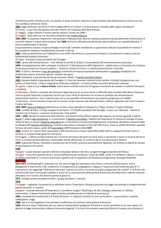 clientelismo politico (Pratica di chi, occupando un posto di potere, favorisce i propri protetti nella distribuzione di risorse cui essi
non avrebbero altrimenti titolo)
1882: legge elettorale che porta il numero degli elettori a 2 milioni → esclusi ancora i contadini delle regioni meridionali
10 marzo – Si da inizio alla politica coloniale italiano con l’acquisto della Baia di Assab
17 maggio - sorge a Milano il Partito operaio Italiano ( sciolto nel 1886 )
22 maggio - Italia aderisce con Germania ed Austria alla Triplice Alleanza
1885-1890: fu acquisita l'importante città portuale di Massaua (che divenne capitale provvisoria del possedimento d'oltremare) e il
controllo italiano si estese nell'entroterra. Nel 1890 l'Eritrea fu ufficialmente dichiarata colonia italiana, con capitale Massaua →
inizia la penetrazione in Somalia
[l’espansionismo crispino si basa sul bisogno di terra dei contadini meridionali, ai quali veniva indicata la possibilità di risolvere il
loro problema mediante l’insediamento coloniale in Africa]
1887: svolta protezionistica con l’adozione di una tariffa che elimina la concorrenza straniera; la protezione fu estesa ad alcuni
fondamentali prodotti alimentari
29 luglio - Francesco Crispi presidente del Consiglio
1888: ripresa dell’anticlericalismo – rese elettive le cariche di sindaco e di presidente dell’amministrazione provinciale
1890: sovrappopolazione delle campagne meridionali → liberalizzazione dell’emigrazione – abolita tassa sul macinato ma il sistema
fiscale grava sempre sui consumi popolari – istituita la Colonia di Eritrea → iniziata la penetrazione in Somalia
1891: in Sicilia si formano i Fasci dei lavoratori movimento di massa di ispirazione democratica e socialista sviluppatosi fra
proletariato urbano, braccianti agricoli, minatori ed operai.
1892: fondazione a Genova del partito dei lavoratori italiani → partito socialista italiano
1893: Giovanni Giolitti è presidente del Consiglio → i Fasci dei lavoratori iniziano la loro attività → Giolitti è propenso per una
politica di distensione → libero svolgimento della lotta sindacale – la rivolta sembra assumere dimensioni nazionali
10 agosto – vede la luce la Banca d’Italia, cioè la banca centrale incaricata di regolare l’emissione di moneta e il sistema finanziario
e creditizio
15 dicembre – Giolitti è costretto alle dimissioni dopo poco più di un anno messo in difficoltà dallo scandalo della Banca Romana e
inviso ai grandi industriali e proprietari terrieri per il suo rifiuto di reprimere con la forza le proteste che attraversavano
estesamente il paese (v. Fasci siciliani) e per voci su una possibile introduzione di una imposta progressiva sul reddito.
16 dicembre – torna Francesco Crispi che tra tumulti, eccidi e processi dei tribunali militari, soffoca l’agitazione dei Fasci e restaura
l’ordine nell’isola.
1895-1896: Guerra di Abissinia (Abissinia era l'antico nome dell'odierna Etiopia) tra il Regno d'Italia e l'Impero d'Etiopia
1896: sconfitta di Adua → Crispi rassegna le dimissioni → Di Rudinì presidente del Consiglio → pace con l’Abissinia – riprese le
relazioni con la Francia – concessa l’amnistia per i reati politici
1896 – 1908: decollo ed espansione dell’industria → le banche fanno affluire capitali alle imprese; la crescita riguardò il settore
tessile, il settore agro-alimentare, e, in particolare, l’industria saccarifera; l’aspetto più importante fu tuttavia lo sviluppo di nuovi
settori di base, in primo l’industria siderurgica che si ristrutturò e rinnovò tecnologicamente; importanza altrettanto rilevante ebbe
lo sviluppo dell’industria idroelettrica; l’industria meccanica si sviluppò al ritmo del 10% annuo, iniziò un settore destinato a grande
fortuna nel nostro paese, quello dell’automobile (1899 fondazione della FIAT)
1898: scontro tra i fautori della repressione e dell’autoritarismo e fautori della difesa della libertà; scoppiano tumulti contro il
carovita → la reazione del governo è durissima
6-9 maggio – a Milano la folla protesta per l’aumento del prezzo del pane ma viene presa a cannonate e lascia sul terreno decine di
morti → al Generale Bava Beccaris, responsabile diretto dell’eccidio, fu conferita dal re una decorazione militare
1899: il generale Pelloux, chiamato in sostituzione del di Rudinì, presenta provvedimenti legislativi che limitano la libertà di stampa,
di associazione e di riunione
1900:
3 giugno – nuove elezioni e governo liberale di Giuseppe Saracco che ritira i progetti di legge presentati dal Pelloux
29 luglio – l’anarchico Gaetano Bresci, venuto dall’America per vendicare i morti del 1898, uccide il re Umberto a Monza → nuovo
re Vittorio Emanuele III → incarico di formare il governo ad un esponente del liberalismo progressista, Giuseppe Zanardelli
Neue Kurs
1873-1875: il Kulturkampf fu realizzato con una serie di leggi che sottrassero alla Chiesa il controllo dell’istruzione, resero
obbligatorio il matrimonio civile, strabilirono lo scioglimento di congregazioni religiose e l’espulsione dell’ordine dei gesuiti →
l’operazione non raggiunge l’obiettivo di eliminare il partito di Centro e la presenza politica organizzata dei cattolici → di fronte alla
resistenza del clero e del partito cattolico si arriva ad un rovesciamento della politica di Bismarck che abbandona i liberali-nazionali
alleandosi con il Centro, che divenne partito di governo.
1875: sviluppo partito socialdemocratico = gruppi lassaliano + marxista
1878:
11 maggio - cogliendo l’occasione di un attentato contro l’Imperatore, Bismarck presenta una legge che prevede lo scioglimento del
partito socialista → respinta
2 giugno – secondo attentato all’Imperatore il cancellerie scioglie il Reichstag e da alla campagna elettorale un indirizzo
antisocialista → Nuovo Parlamento toglie al partito socialdemocratico la libertà di associazione
1884: provvedimenti assistenziali e di tutela del lavoro → i deputati socialisti ne sono parte attiva – nuove elezioni i socialisti
raddoppiano i seggi
1888: sale al trono Guglielmo II che dimostra insofferenza nei confronti della politica di Bismarck
1890: Bismarck dopo il fallimento del suo indirizzo antisocialista rassegna le dimissioni→ nuovo cancelliere è Leo Von Caprivi che
abolisce le leggi antisocialiste e abbassa le barriere doganali → le forze che avevano rovesciato Bismarck trovano una soluzione al
 