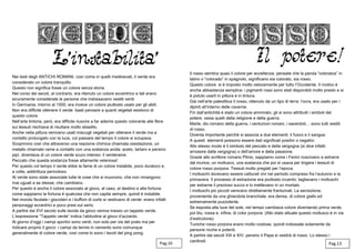 Nei testi degli ANTICHI ROMANI, così come in quelli medioevali, il verde era
considerato un colore tranquillo.
Questo non significa fosse un colore senza storia.
Nel corso dei secoli, al contrario, era ritenuto un colore eccentrico e tali erano
sicuramente considerate le persone che indossavano vestiti verdi.
In Germania, intorno al 1500, era invece un colore piuttosto usato per gli abiti.
Non era difficile ottenere il verde: basti pensare a quanti vegetali esistono di
questo colore.
Nell’arte tintoria, però, era difficile riuscire a far aderire questo colorante alle fibre:
sui tessuti rischiava di risultare molto sbiadito.
Anche nella pittura venivano usati miscugli vegetali per ottenere il verde ma a
contatto prolungato con la luce, col passare del tempo il colore si sciupava.
Scoprirono così che attraverso una reazione chimica chiamata ossidazione, un
metallo chiamato rame a contatto con una sostanza acida: aceto, tartaro e persino
pipì, diventava di un colore verde scuro intenso: il verderame.
Peccato che questa sostanza fosse altamente velenosa!
Per questo col tempo il verde ebbe la fame di un colore instabile, poco duraturo e,
a volte, addirittura pericoloso.
Al verde sono state associate tutte le cose che si muovono, che non rimangono
mai uguali a se stesse, che cambiano.
Per questo è anche il colore associato al gioco, al caso, al destino e alla fortuna:
come sappiamo la fortuna è qualcosa che non capita sempre, quindi è instabile.
Nel mondo feudale i giocolieri e i buffoni di corte si vestivano di verde: erano infatti
personaggi eccentrici e poco presi sul serio.
A partire dal XVI secolo sulle tavole da gioco veniva messo un tappeto verde.
L’espressione “Tappeto verde” indica l’abitudine al gioco d’azzardo.
Al giorno d’oggi i campi sportivi sono verdi, non solo per via del prato ma per
indicare proprio il gioco: i campi da tennis in cemento sono comunque
generalmente di colore verde, così come lo sono i tavoli del ping pong.
Il rosso sembra quasi il colore per eccellenza: pensate che la parola “coloratus” in
latino o “colorado” in spagnolo, significano sia colorato, sia rosso.
Questo colore si è imposto molto velocemente per tutto l’Occidente. Il motivo è
anche abbastanza semplice: i pigmenti rossi sono stati disponibili molto presto e si
è potuto usarli in pittura e in tintura.
Già nell’arte paleolitica il rosso, ottenuto da un tipo di terra: l’ocra, era usato per i
dipinti all’interno delle caverne.
Fin dall’antichità è stato un colore ammirato, gli si sono attribuiti i simboli del
potere, ossia quelli della religione e della guerra.
Marte, dio romano della guerra, i centurioni romani, i sacerdoti… sono tutti vestiti
di rosso.
Diventa importante perché si associa a due elementi: il fuoco e il sangue.
A questi elementi possono essere dati significati positivi o negativi.
Allo stesso modo è il simbolo del peccato e della vergogna (si dice infatti:
arrossire dalla vergogna) o dell’amore e della passione.
Grazie allo scrittore romano Plinio, sappiamo come i Fenici riuscivano a estrarre
dal murice, un mollusco, una sostanza che poi si usava per tingere i tessuti di
colore rosso porpora. Tessuti molto pregiati per l’epoca.
I molluschi dovevano essere catturati vivi nel periodo compreso fra l’autunno e la
primavera. Il processo di estrazione era piuttosto cruento: tagliavano i molluschi
per estrarne il prezioso succo e lo mettevano in un mortaio.
I molluschi più piccoli venivano direttamente frantumati. La secrezione,
proveniente da una ghiandola branchiale, era densa, di colore giallo ed
estremamente puzzolente.
Se esposta alla luce del sole, nel tempo cambiava colore diventando prima verde,
poi blu, rossa e, infine, di color porpora. (Allo stato attuale questo mollusco è in via
d’estinzione).
Tuniche rosso porpora erano molto costose, quindi indossate solamente da
persone ricche e potenti.
A partire dai secoli XIII e XIV, persino il Papa si vestirà di rosso. Lo stesso i
cardinali.
Pag.13Pag.16
 
