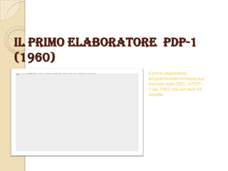 IL PRIMO ELABORATORE PDP-1
(1960)
Il primo elaboratore
programmabile immesso sul
mercato dalla DEC, il PDP-
1 del 1960, ma con sole 49
vendite.
 