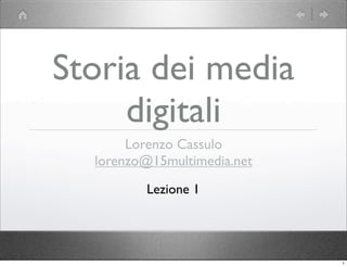 Storia dei media
     digitali
       Lorenzo Cassulo
  lorenzo@15multimedia.net
         Lezione 1




                             1
 